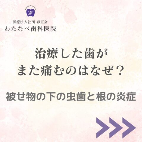 大泉学園・西大泉のわたなべ歯科医院が解説する治療した歯の痛みと被せ物の下の虫歯